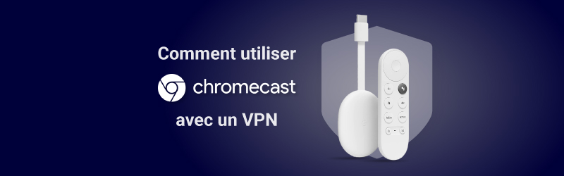 Comment utiliser Chromecast avec un VPN