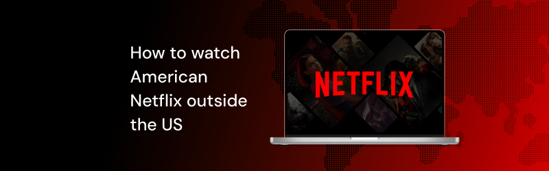 How to watch American Netflix outside the US